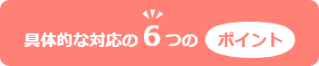 具体的な対応の６つのポイント