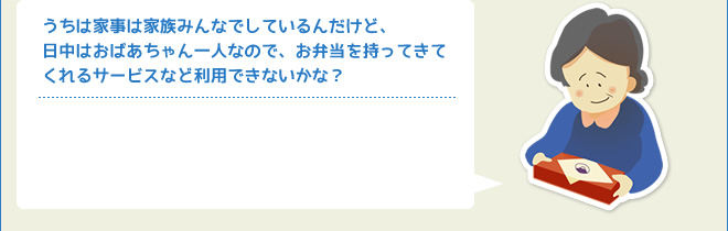 うちは家事は家族みんなでしているんだけど、日中はおばあちゃん一人なので、お弁当を持ってきてくれるサービスなど利用できないかな？