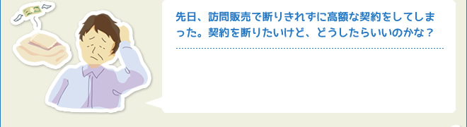 先日、訪問販売で断りきれずに高額な契約をしてしまった。契約を断りたいけど、どうしたらいいのかな？