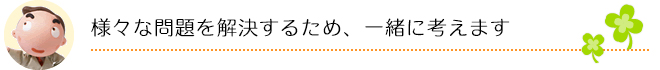 様々な問題を解決するため、一緒に考えます